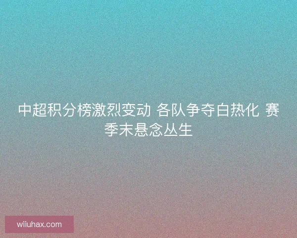 中超积分榜激烈变动 各队争夺白热化 赛季末悬念丛生