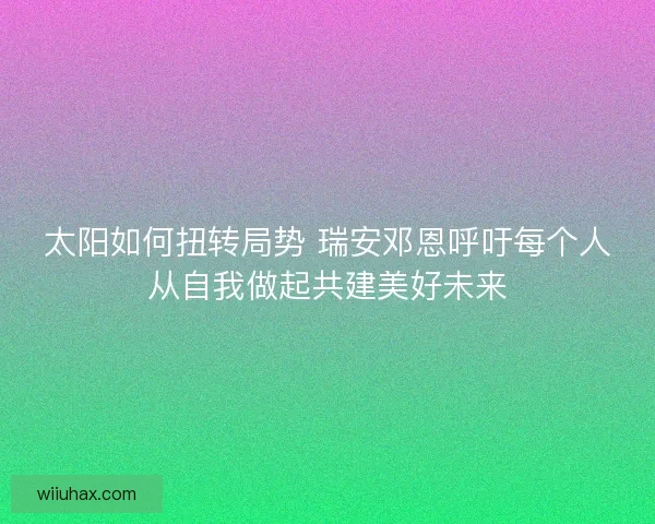 太阳如何扭转局势 瑞安邓恩呼吁每个人从自我做起共建美好未来